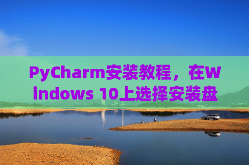 PyCharm安装教程，在Windows 10上选择安装盘