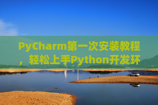 PyCharm第一次安装教程，轻松上手Python开发环境